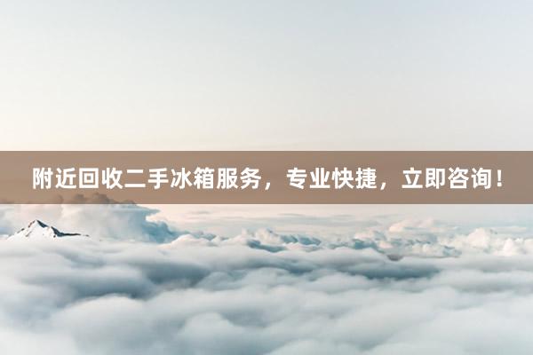 附近回收二手冰箱服务，专业快捷，立即咨询！