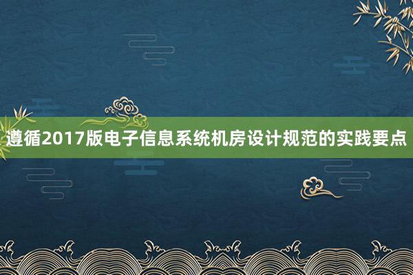 遵循2017版电子信息系统机房设计规范的实践要点