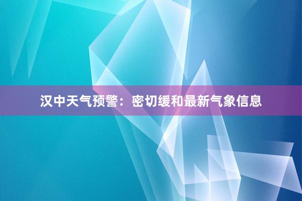 汉中天气预警：密切缓和最新气象信息