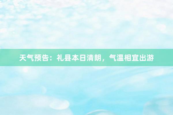 天气预告：礼县本日清朗，气温相宜出游