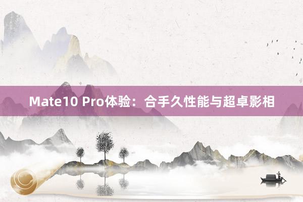 Mate10 Pro体验：合手久性能与超卓影相